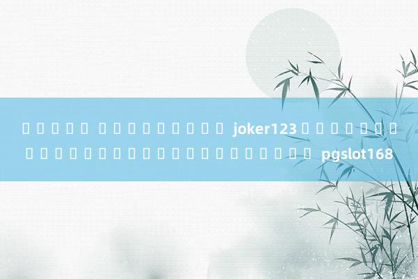 สล็อต ดาวน์โหลด joker123 การทดลองเล่นเกมสล็อตออนไลน์ pgslot168